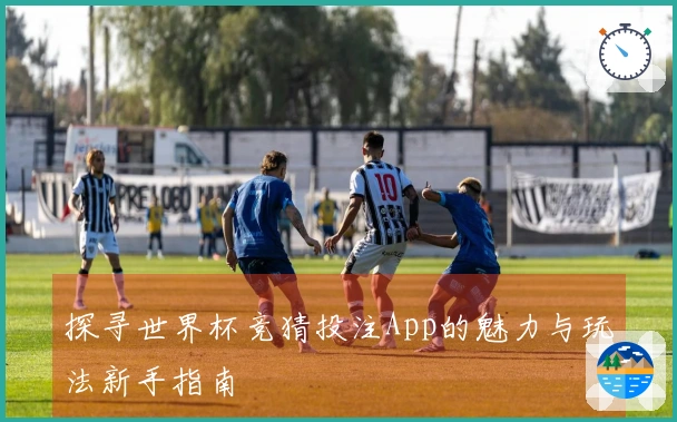 探寻世界杯竞猜投注App的魅力与玩法新手指南